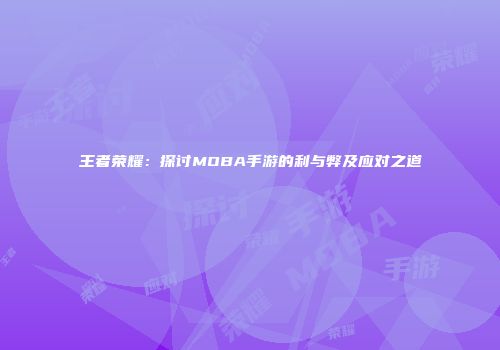 王者荣耀：探讨MOBA手游的利与弊及应对之道