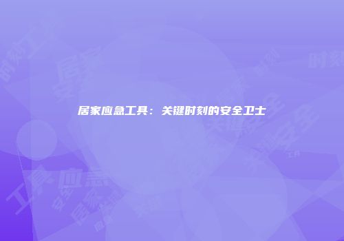 居家应急工具：关键时刻的安全卫士