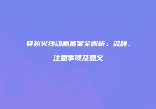 穿越火线动画备案全解析：流程、注意事项及意义