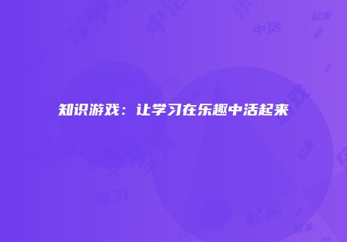 知识游戏：让学习在乐趣中活起来