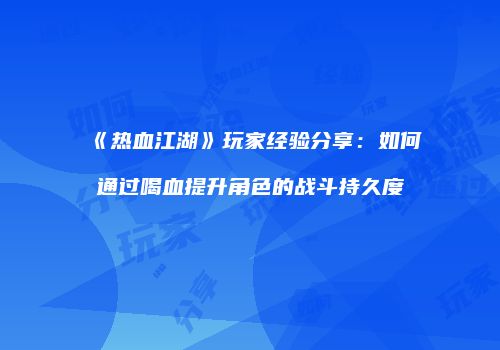 《热血江湖》玩家经验分享:如何通过喝血提升角色的战斗持久度