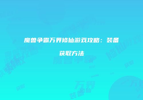 魔兽争霸万界修仙游戏攻略：装备获取方法