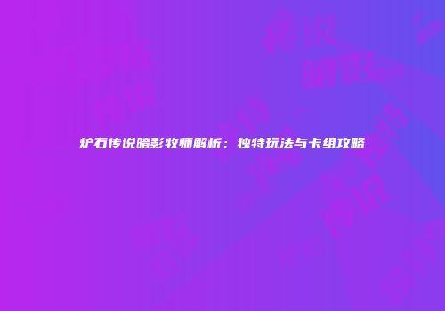 炉石传说暗影牧师解析：独特玩法与卡组攻略