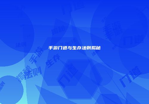 手游门道与生存法则揭秘
