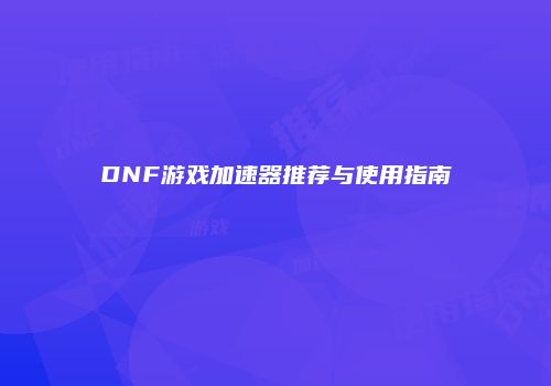 DNF游戏加速器推荐与使用指南