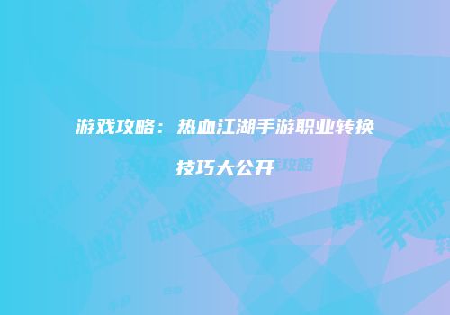 游戏攻略：热血江湖手游职业转换技巧大公开