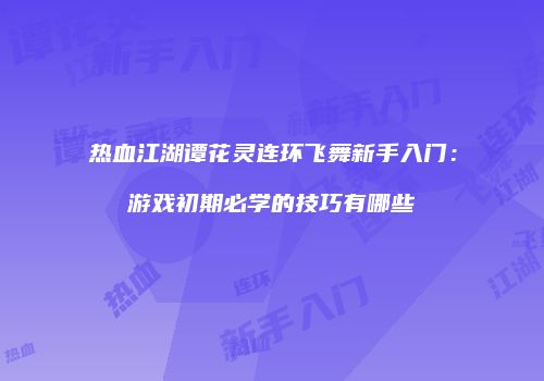 热血江湖谭花灵连环飞舞新手入门：游戏初期必学的技巧有哪些