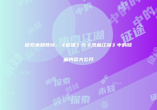 探索未知领域：《征途》与《热血江湖》中的隐藏内容大公开