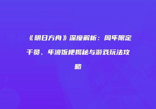 《明日方舟》深度解析：周年限定干员、年液饭梗揭秘与游戏玩法攻略