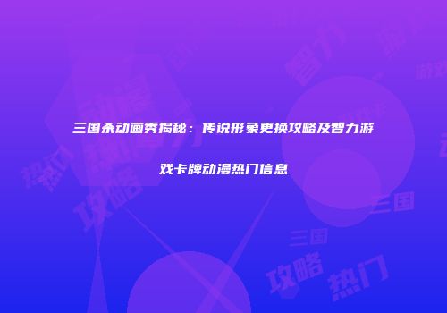 三国杀动画秀揭秘：传说形象更换攻略及智力游戏卡牌动漫热门信息