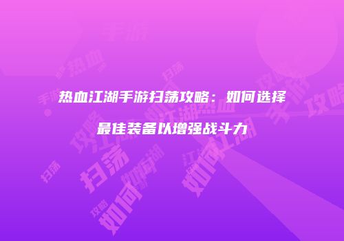 热血江湖手游扫荡攻略：如何选择最佳装备以增强战斗力