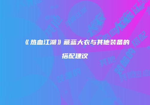《热血江湖》藏蓝大衣与其他装备的搭配建议