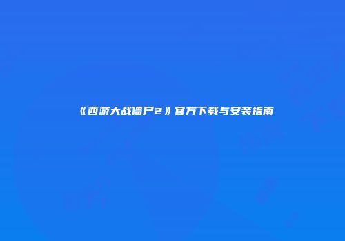 《西游大战僵尸2》官方下载与安装指南