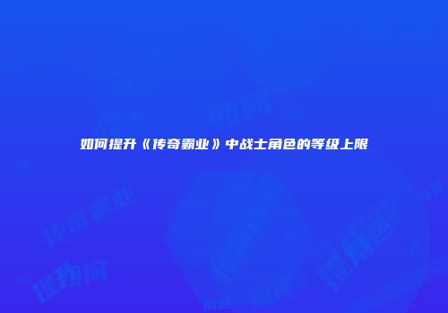 如何提升《传奇霸业》中战士角色的等级上限