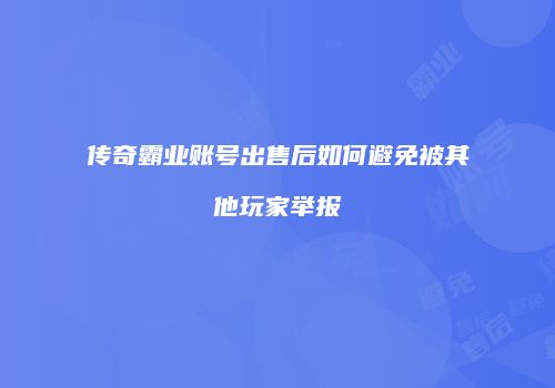 传奇霸业账号出售后如何避免被其他玩家举报