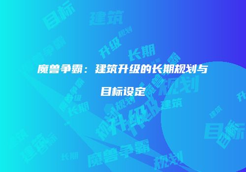 魔兽争霸：建筑升级的长期规划与目标设定