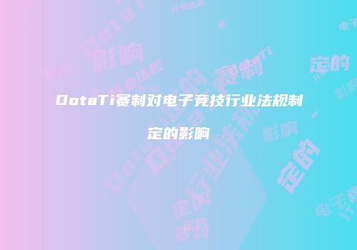 DotaTi赛制对电子竞技行业法规制定的影响