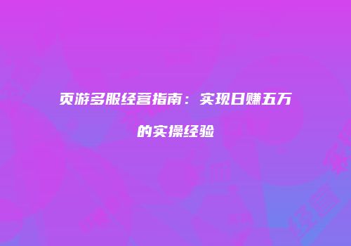 页游多服经营指南：实现日赚五万的实操经验