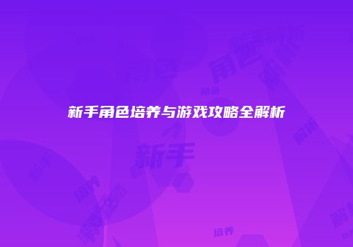 新手角色培养与游戏攻略全解析