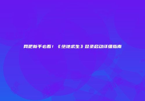 网吧新手必看！《绝地求生》登录启动详细指南