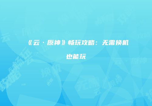 《云·原神》畅玩攻略：无需换机也能玩
