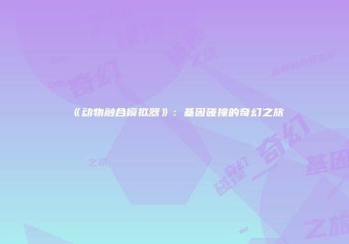 《动物融合模拟器》：基因碰撞的奇幻之旅