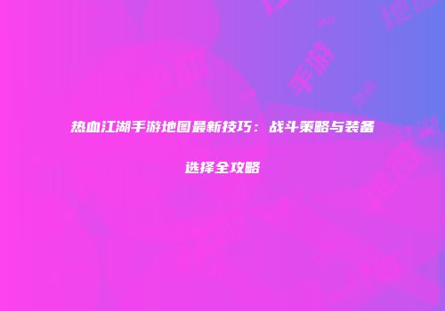 热血江湖手游地图最新技巧：战斗策略与装备选择全攻略