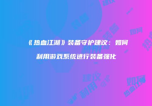 《热血江湖》装备守护建议：如何利用游戏系统进行装备强化