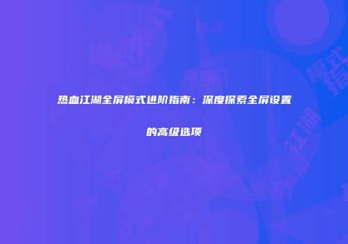 热血江湖全屏模式进阶指南：深度探索全屏设置的高级选项