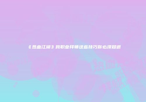《热血江湖》跨职业拜师这些技巧你必须知道