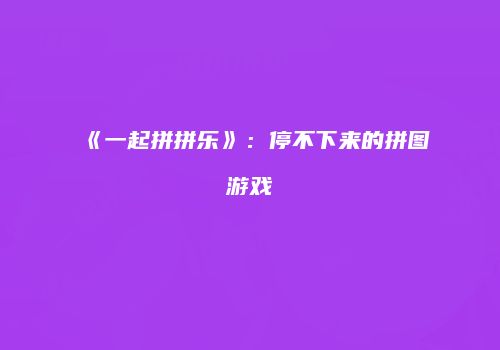 《一起拼拼乐》：停不下来的拼图游戏
