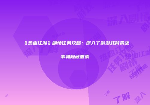 《热血江湖》剧情任务攻略：深入了解游戏背景故事和隐藏要素