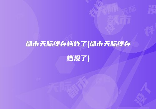 都市天际线存档炸了(都市天际线存档没了)