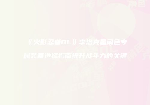 《火影忍者OL》李洛克星角色专属装备选择指南提升战斗力的关键