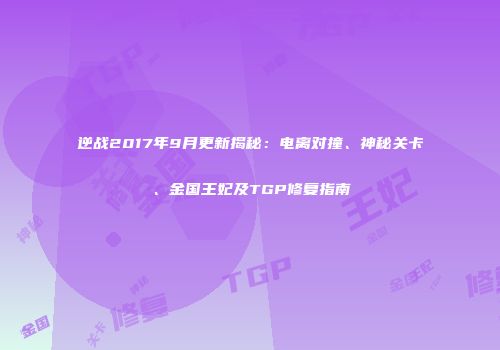 逆战2017年9月更新揭秘：电离对撞、神秘关卡、金国王妃及TGP修复指南