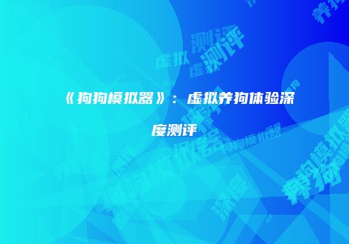 《狗狗模拟器》：虚拟养狗体验深度测评