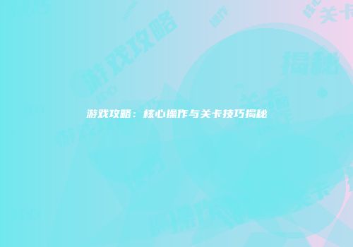 游戏攻略：核心操作与关卡技巧揭秘