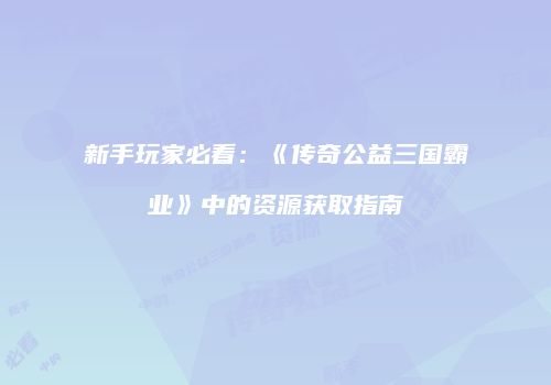 新手玩家必看：《传奇公益三国霸业》中的资源获取指南