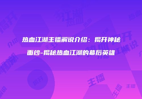 热血江湖主播解说介绍：揭开神秘面纱-揭秘热血江湖的幕后英雄