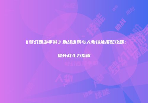 《梦幻西游手游》助战进阶与人物技能搭配攻略：提升战斗力指南