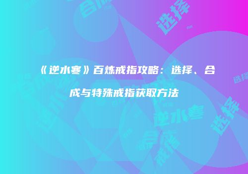 《逆水寒》百炼戒指攻略：选择、合成与特殊戒指获取方法