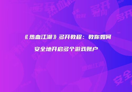 《热血江湖》多开教程：教你如何安全地开启多个游戏账户