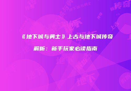 《地下城与勇士》上古与地下城传奇解析：新手玩家必读指南