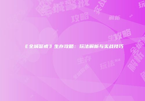 《全城警戒》生存攻略：玩法解析与实战技巧