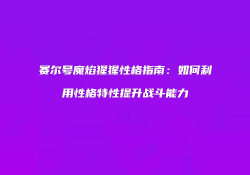 赛尔号魔焰猩猩性格指南：如何利用性格特性提升战斗能力