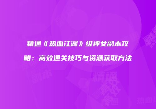 精通《热血江湖》级神女副本攻略：高效通关技巧与资源获取方法