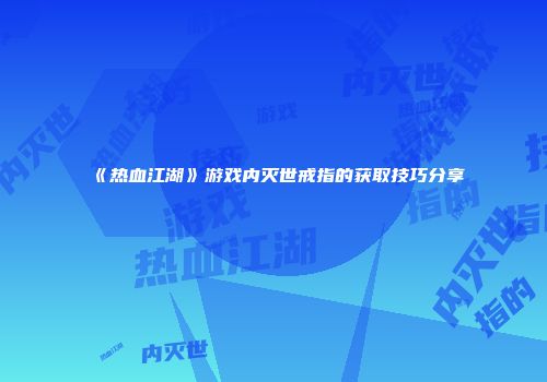 《热血江湖》游戏内灭世戒指的获取技巧分享