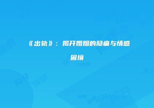 《出轨》：揭开婚姻的隐痛与情感困境
