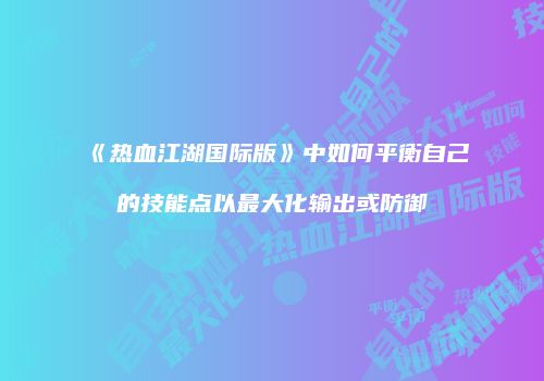 《热血江湖国际版》中如何平衡自己的技能点以最大化输出或防御