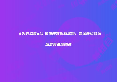 《火影忍者ol》须佐阵容创新思路：尝试新组合以应对高难度挑战